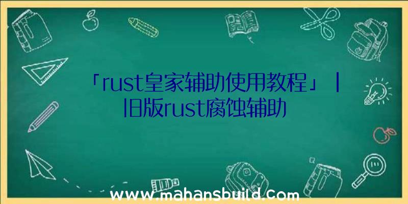 「rust皇家辅助使用教程」|旧版rust腐蚀辅助